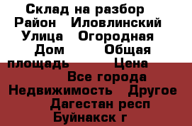 Склад на разбор. › Район ­ Иловлинский › Улица ­ Огородная › Дом ­ 25 › Общая площадь ­ 651 › Цена ­ 450 000 - Все города Недвижимость » Другое   . Дагестан респ.,Буйнакск г.